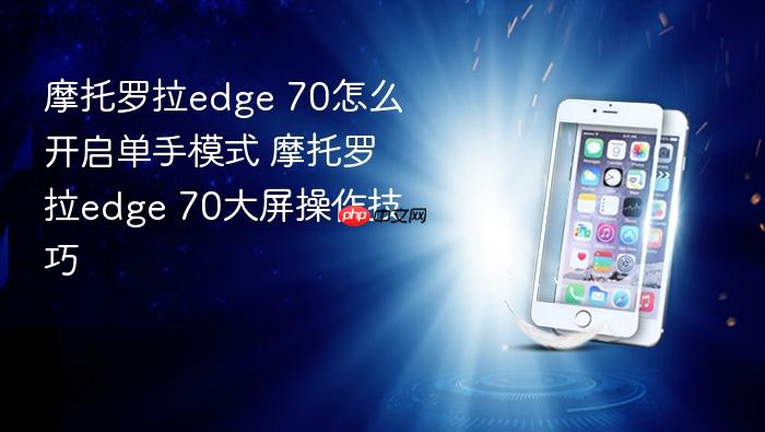 摩托罗拉edge 70怎么开启单手模式 摩托罗拉edge 70大屏操作技巧