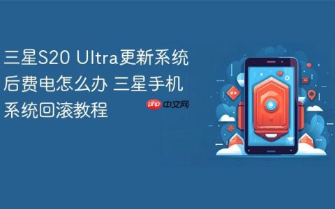 三星S20 Ultra更新系统后费电怎么办 三星手机系统回滚教程