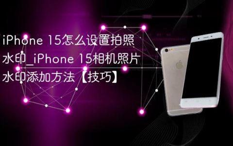 iPhone 15怎么设置拍照水印?iPhone 15相机照片水印添加方法【技巧】