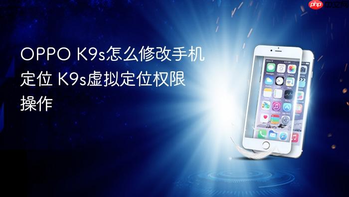 oppo k9s怎么修改手机定位 k9s虚拟定位权限操作