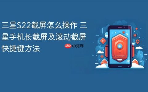 三星S22截屏怎么操作 三星手机长截屏及滚动截屏快捷键方法