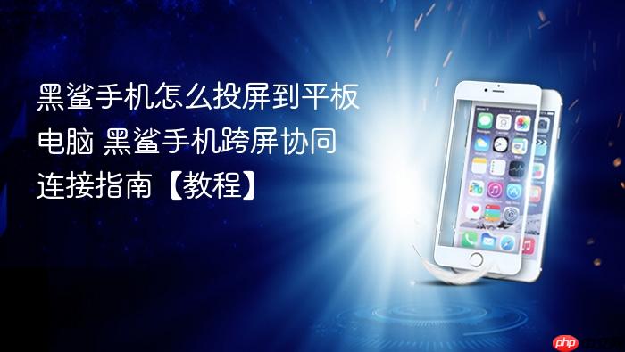 黑鲨手机怎么投屏到平板电脑 黑鲨手机跨屏协同连接指南【教程】