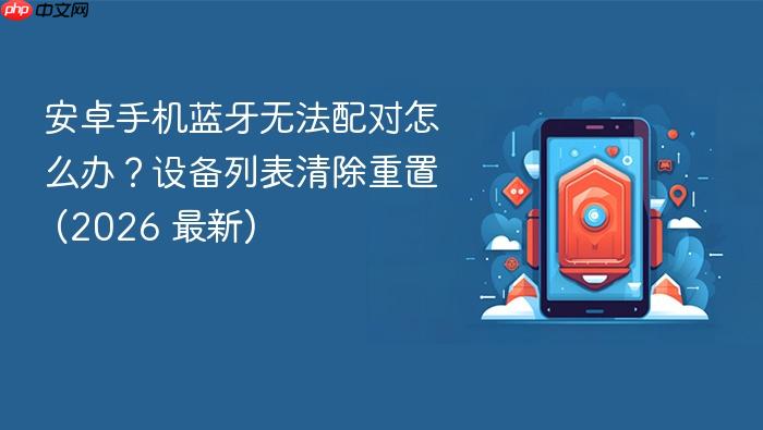 安卓手机蓝牙无法配对怎么办？设备列表清除重置 (2026 最新)