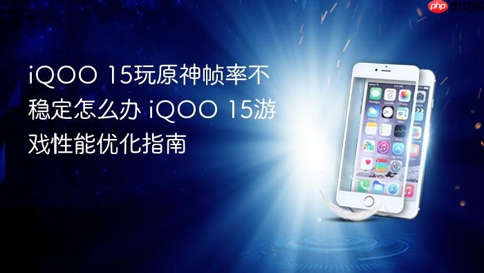 iqoo 15玩原神帧率不稳定怎么办 iqoo 15游戏性能优化指南