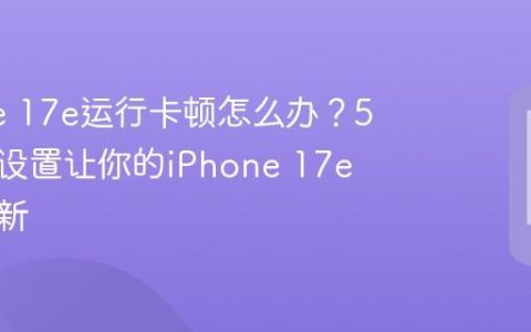 iPhone 17e运行卡顿怎么办？5个优化设置让你的iPhone 17e流畅如新
