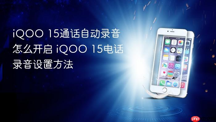 iqoo 15通话自动录音怎么开启 iqoo 15电话录音设置方法