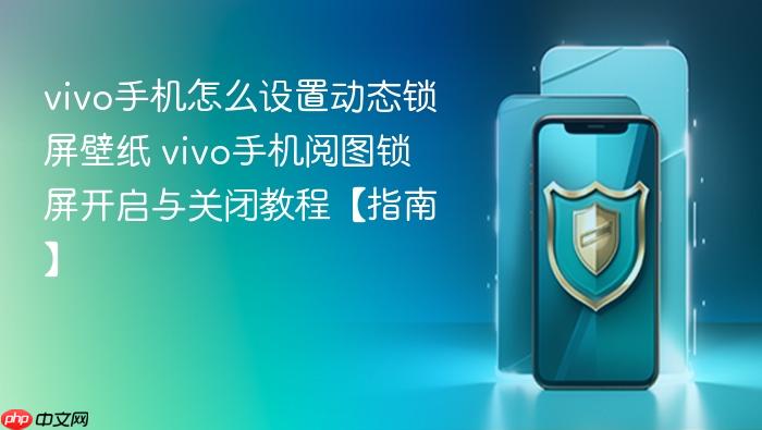 vivo手机怎么设置动态锁屏壁纸 vivo手机阅图锁屏开启与关闭教程【指南】