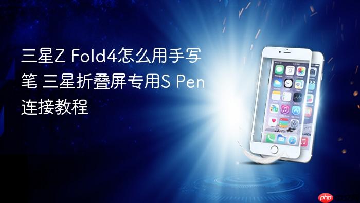三星z fold4怎么用手写笔 三星折叠屏专用s pen连接教程