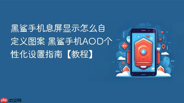 黑鲨手机息屏显示怎么自定义图案 黑鲨手机aod个性化设置指南【教程】