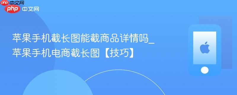 苹果手机截长图能截商品详情吗_苹果手机电商截长图【技巧】