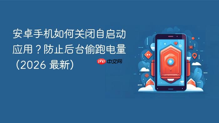 安卓手机如何关闭自启动应用？防止后台偷跑电量 (2026 最新)
