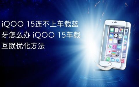 iQOO 15连不上车载蓝牙怎么办 iQOO 15车载互联优化方法