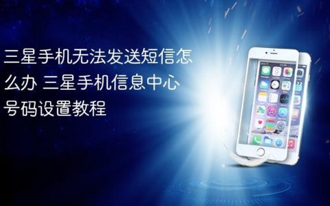 三星手机无法发送短信怎么办 三星手机信息中心号码设置教程