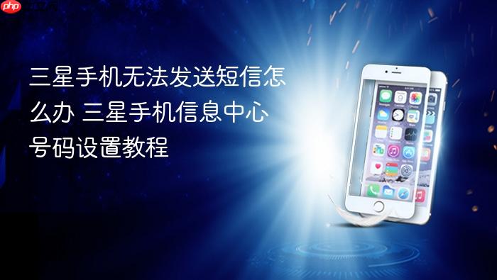 三星手机无法发送短信怎么办 三星手机信息中心号码设置教程