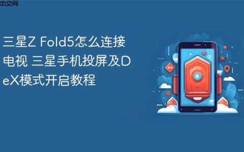 三星Z Fold5怎么连接电视 三星手机投屏及DeX模式开启教程