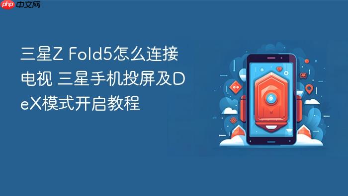 三星z fold5怎么连接电视 三星手机投屏及dex模式开启教程