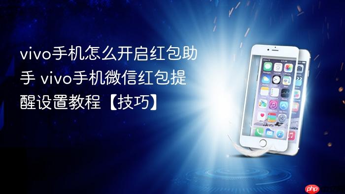 vivo手机怎么开启红包助手 vivo手机微信红包提醒设置教程【技巧】