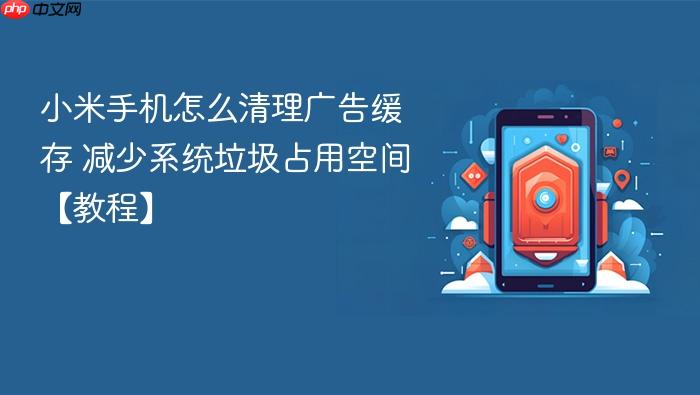 小米手机怎么清理广告缓存 减少系统垃圾占用空间【教程】
