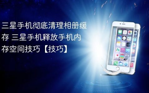 三星手机彻底清理相册缓存 三星手机释放手机内存空间技巧【技巧】