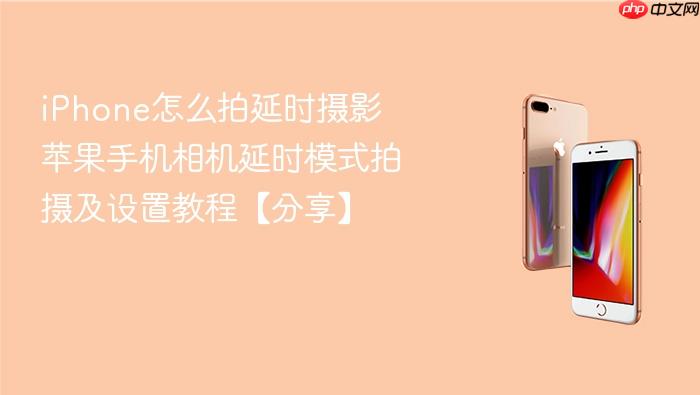 iphone怎么拍延时摄影 苹果手机相机延时模式拍摄及设置教程【分享】