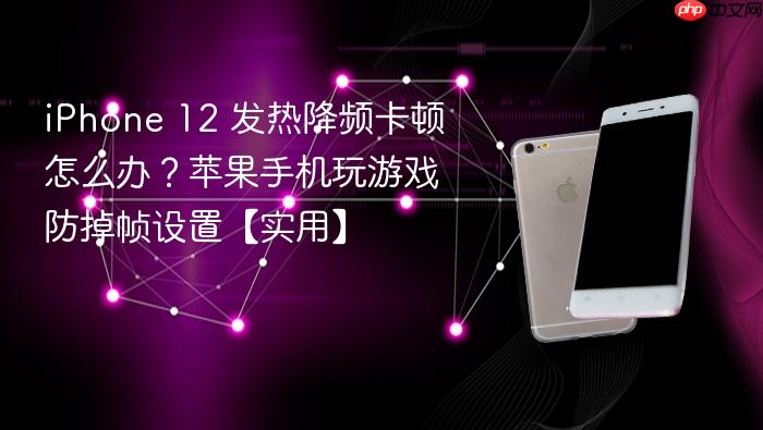 iphone 12 发热降频卡顿怎么办？苹果手机玩游戏防掉帧设置【实用】