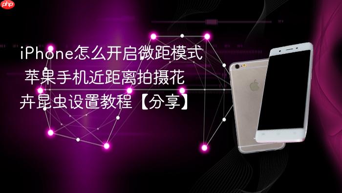 iphone怎么开启微距模式 苹果手机近距离拍摄花卉昆虫设置教程【分享】