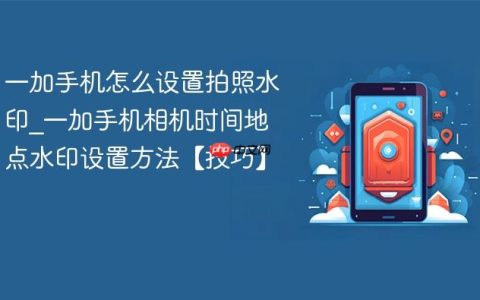 一加手机怎么设置拍照水印?一加手机相机时间地点水印设置方法【技巧】