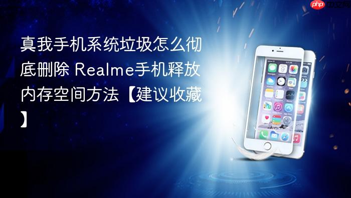 真我手机系统垃圾怎么彻底删除 realme手机释放内存空间方法【建议收藏】