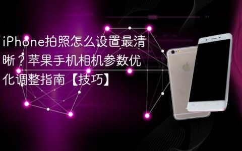 iPhone拍照怎么设置最清晰？苹果手机相机参数优化调整指南【技巧】
