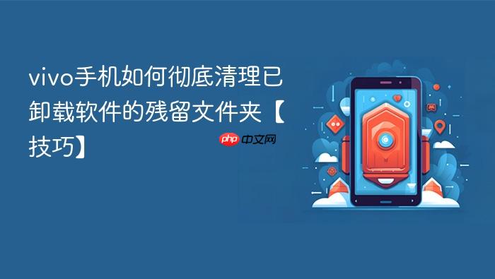 vivo手机如何彻底清理已卸载软件的残留文件夹【技巧】