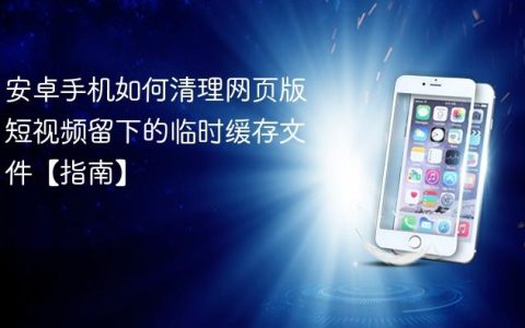 安卓手机如何清理网页版短视频留下的临时缓存文件【指南】