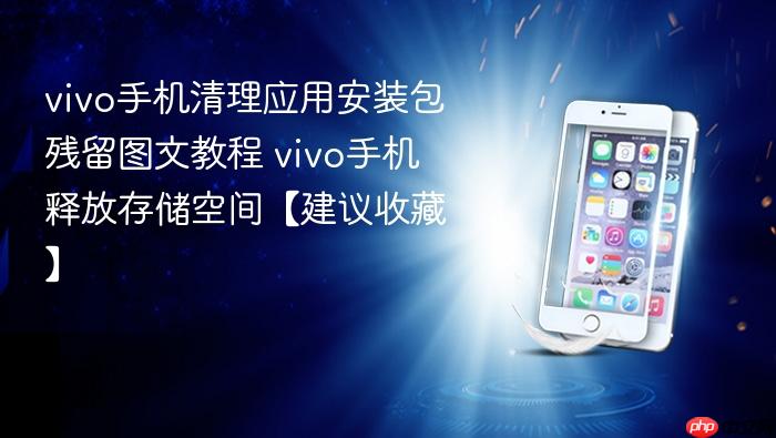 vivo手机清理应用安装包残留图文教程 vivo手机释放存储空间【建议收藏】