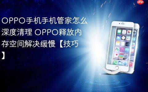 OPPO手机手机管家怎么深度清理 OPPO释放内存空间解决缓慢【技巧】