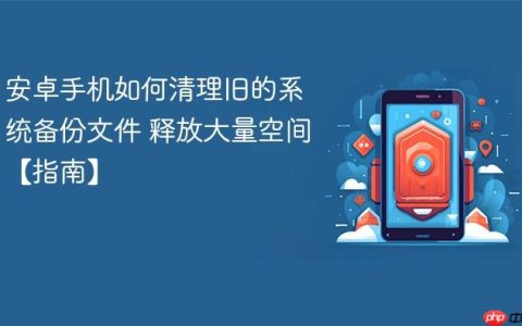 安卓手机如何清理旧的系统备份文件 释放大量空间【指南】