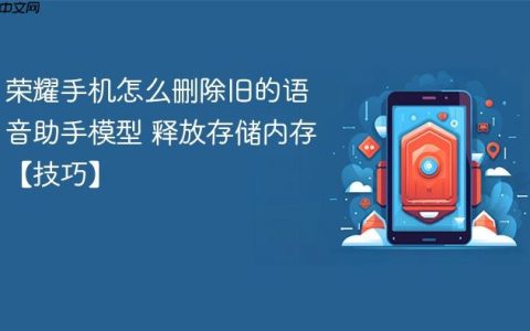 荣耀手机怎么删除旧的语音助手模型 释放存储内存【技巧】