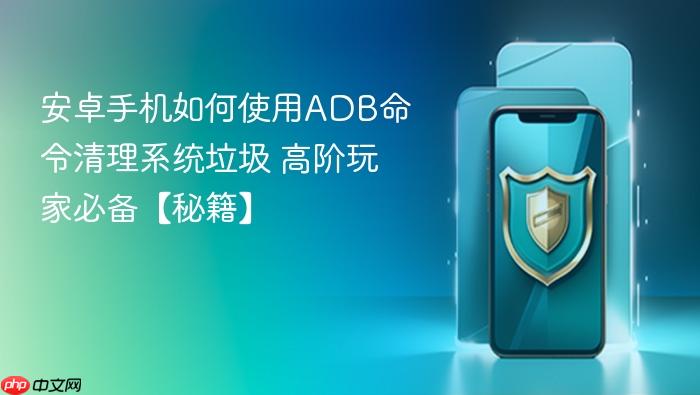 安卓手机如何使用adb命令清理系统垃圾 高阶玩家必备【秘籍】
