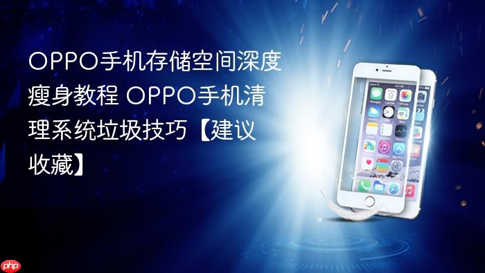 oppo手机存储空间深度瘦身教程 oppo手机清理系统垃圾技巧【建议收藏】