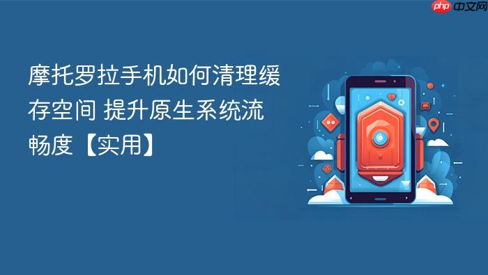摩托罗拉手机如何清理缓存空间 提升原生系统流畅度【实用】