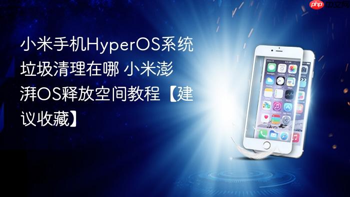 小米手机hyperos系统垃圾清理在哪 小米澎湃os释放空间教程【建议收藏】