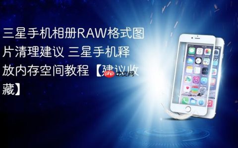 三星手机相册RAW格式图片清理建议 三星手机释放内存空间教程【建议收藏】