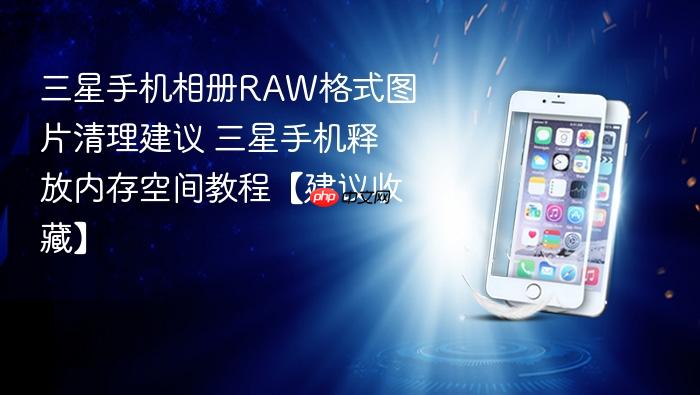 三星手机相册raw格式图片清理建议 三星手机释放内存空间教程【建议收藏】