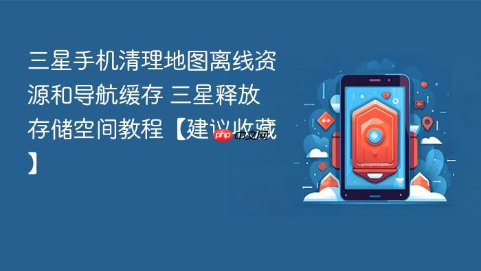 三星手机清理地图离线资源和导航缓存 三星释放存储空间教程【建议收藏】