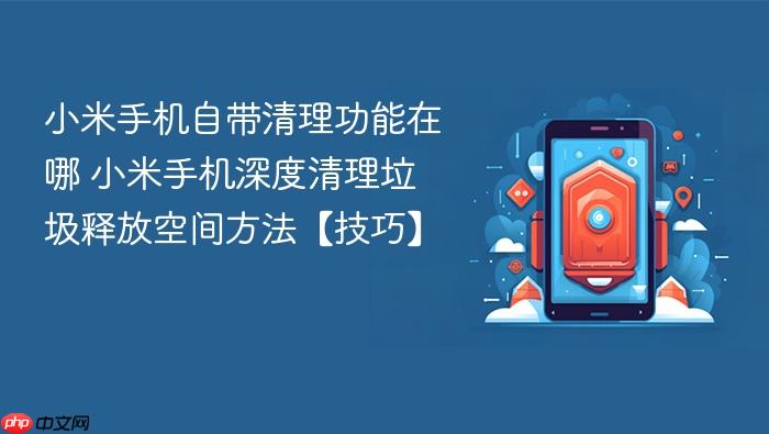 小米手机自带清理功能在哪 小米手机深度清理垃圾释放空间方法【技巧】