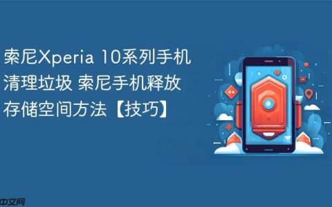索尼Xperia 10系列手机清理垃圾 索尼手机释放存储空间方法【技巧】
