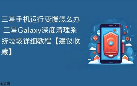 三星手机运行变慢怎么办 三星Galaxy深度清理系统垃圾详细教程【建议收藏】