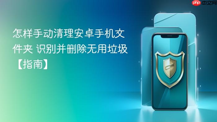 怎样手动清理安卓手机文件夹 识别并删除无用垃圾【指南】