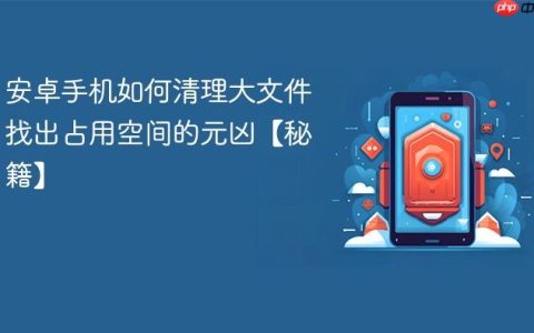 安卓手机如何清理大文件 找出占用空间的元凶【秘籍】