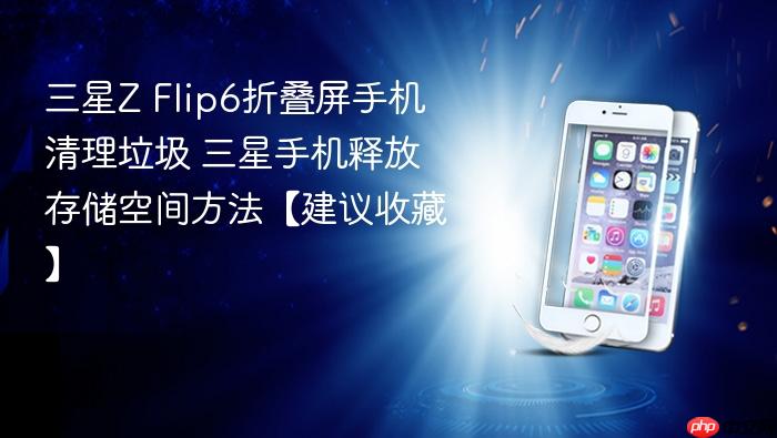 三星z flip6折叠屏手机清理垃圾 三星手机释放存储空间方法【建议收藏】