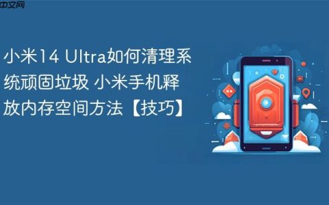 小米14 Ultra如何清理系统顽固垃圾 小米手机释放内存空间方法【技巧】