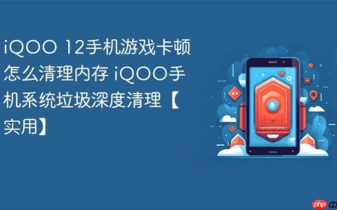 iQOO 12手机游戏卡顿怎么清理内存 iQOO手机系统垃圾深度清理【实用】